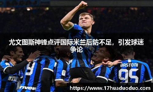 尤文图斯神锋点评国际米兰后防不足，引发球迷争论